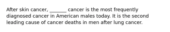 After skin cancer, _______ cancer is the most frequently diagnosed cancer in American males today. It is the second leading cause of cancer deaths in men after lung cancer.