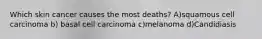 Which skin cancer causes the most deaths? A)squamous cell carcinoma b) basal cell carcinoma c)melanoma d)Candidiasis