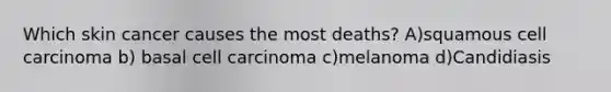 Which skin cancer causes the most deaths? A)squamous cell carcinoma b) basal cell carcinoma c)melanoma d)Candidiasis