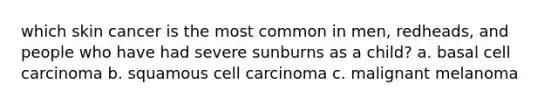 which skin cancer is the most common in men, redheads, and people who have had severe sunburns as a child? a. basal cell carcinoma b. squamous cell carcinoma c. malignant melanoma