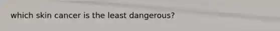 which skin cancer is the least dangerous?