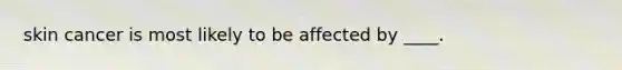 skin cancer is most likely to be affected by ____.