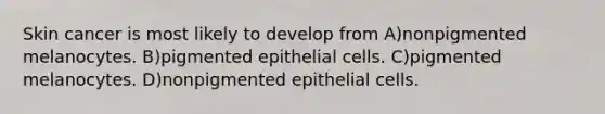 Skin cancer is most likely to develop from A)nonpigmented melanocytes. B)pigmented epithelial cells. C)pigmented melanocytes. D)nonpigmented epithelial cells.