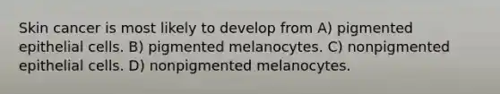 Skin cancer is most likely to develop from A) pigmented epithelial cells. B) pigmented melanocytes. C) nonpigmented epithelial cells. D) nonpigmented melanocytes.