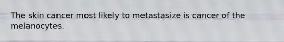 The skin cancer most likely to metastasize is cancer of the melanocytes.