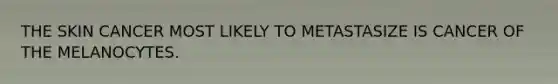 THE SKIN CANCER MOST LIKELY TO METASTASIZE IS CANCER OF THE MELANOCYTES.