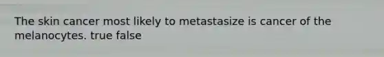 The skin cancer most likely to metastasize is cancer of the melanocytes. true false