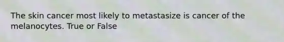 The skin cancer most likely to metastasize is cancer of the melanocytes. True or False