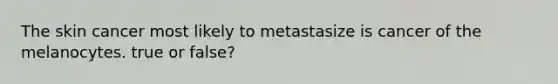 The skin cancer most likely to metastasize is cancer of the melanocytes. true or false?