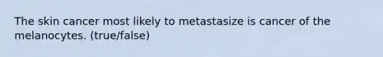 The skin cancer most likely to metastasize is cancer of the melanocytes. (true/false)