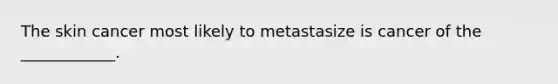 The skin cancer most likely to metastasize is cancer of the ____________.