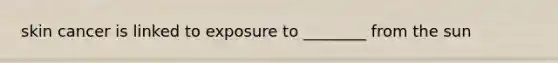 skin cancer is linked to exposure to ________ from the sun