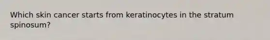 Which skin cancer starts from keratinocytes in the stratum spinosum?