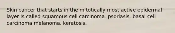 Skin cancer that starts in the mitotically most active epidermal layer is called squamous cell carcinoma. psoriasis. basal cell carcinoma melanoma. keratosis.