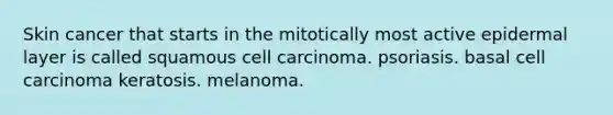 Skin cancer that starts in the mitotically most active epidermal layer is called squamous cell carcinoma. psoriasis. basal cell carcinoma keratosis. melanoma.