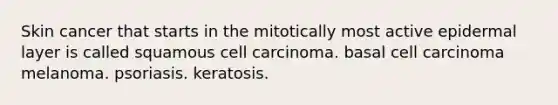 Skin cancer that starts in the mitotically most active epidermal layer is called squamous cell carcinoma. basal cell carcinoma melanoma. psoriasis. keratosis.