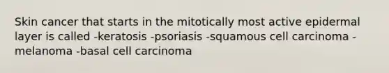 Skin cancer that starts in the mitotically most active epidermal layer is called -keratosis -psoriasis -squamous cell carcinoma -melanoma -basal cell carcinoma