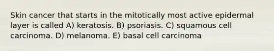 Skin cancer that starts in the mitotically most active epidermal layer is called A) keratosis. B) psoriasis. C) squamous cell carcinoma. D) melanoma. E) basal cell carcinoma