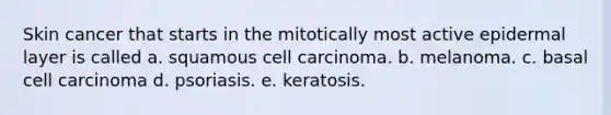 Skin cancer that starts in the mitotically most active epidermal layer is called a. squamous cell carcinoma. b. melanoma. c. basal cell carcinoma d. psoriasis. e. keratosis.