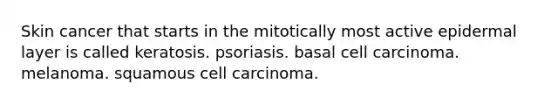 Skin cancer that starts in the mitotically most active epidermal layer is called keratosis. psoriasis. basal cell carcinoma. melanoma. squamous cell carcinoma.