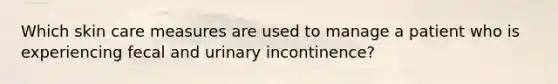 Which skin care measures are used to manage a patient who is experiencing fecal and urinary incontinence?