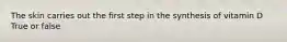 The skin carries out the first step in the synthesis of vitamin D True or false