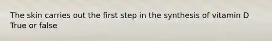The skin carries out the first step in the synthesis of vitamin D True or false