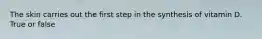 The skin carries out the first step in the synthesis of vitamin D. True or false