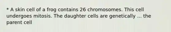 * A skin cell of a frog contains 26 chromosomes. This cell undergoes mitosis. The daughter cells are genetically ... the parent cell