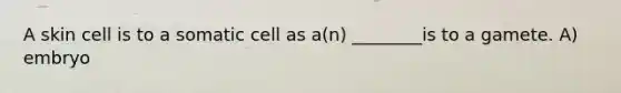 A skin cell is to a somatic cell as a(n) ________is to a gamete. A) embryo