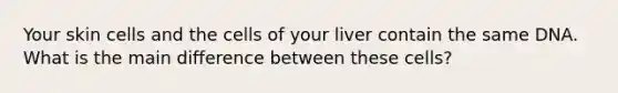 Your skin cells and the cells of your liver contain the same DNA. What is the main difference between these cells?