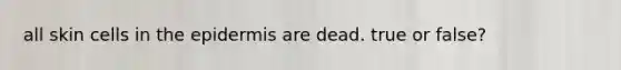 all skin cells in the epidermis are dead. true or false?