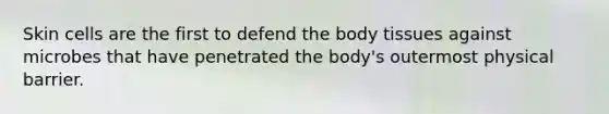 Skin cells are the first to defend the body tissues against microbes that have penetrated the body's outermost physical barrier.