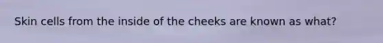 Skin cells from the inside of the cheeks are known as what?