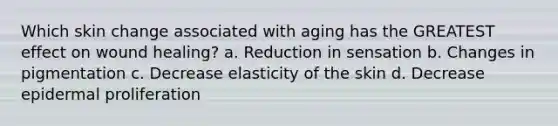 Which skin change associated with aging has the GREATEST effect on wound healing? a. Reduction in sensation b. Changes in pigmentation c. Decrease elasticity of the skin d. Decrease epidermal proliferation