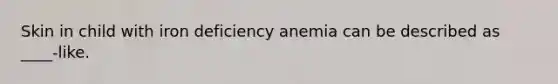 Skin in child with iron deficiency anemia can be described as ____-like.