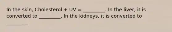 In the skin, Cholesterol + UV = _________. In the liver, it is converted to _________. In the kidneys, it is converted to _________.