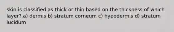 skin is classified as thick or thin based on the thickness of which layer? a) dermis b) stratum corneum c) hypodermis d) stratum lucidum