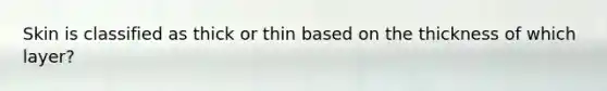 Skin is classified as thick or thin based on the thickness of which layer?