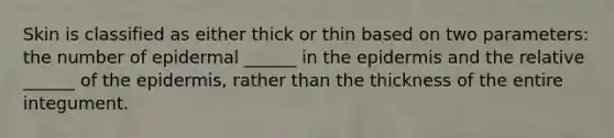 Skin is classified as either thick or thin based on two parameters: the number of epidermal ______ in <a href='https://www.questionai.com/knowledge/kBFgQMpq6s-the-epidermis' class='anchor-knowledge'>the epidermis</a> and the relative ______ of the epidermis, rather than the thickness of the entire integument.