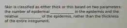 Skin is classified as either thick or thin based on two parameters: the number of epidermal _____________ in the epidermis and the relative ____________ of the epidermis, rather than the thickness of the entire integument.