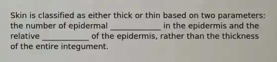 Skin is classified as either thick or thin based on two parameters: the number of epidermal _____________ in the epidermis and the relative ____________ of the epidermis, rather than the thickness of the entire integument.