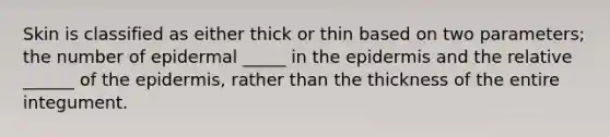 Skin is classified as either thick or thin based on two parameters; the number of epidermal _____ in the epidermis and the relative ______ of the epidermis, rather than the thickness of the entire integument.