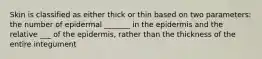 Skin is classified as either thick or thin based on two parameters: the number of epidermal _______ in the epidermis and the relative ___ of the epidermis, rather than the thickness of the entire integument