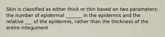 Skin is classified as either thick or thin based on two parameters: the number of epidermal _______ in the epidermis and the relative ___ of the epidermis, rather than the thickness of the entire integument