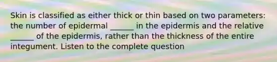 Skin is classified as either thick or thin based on two parameters: the number of epidermal ______ in the epidermis and the relative ______ of the epidermis, rather than the thickness of the entire integument. Listen to the complete question