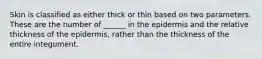 Skin is classified as either thick or thin based on two parameters. These are the number of ______ in the epidermis and the relative thickness of the epidermis, rather than the thickness of the entire integument.