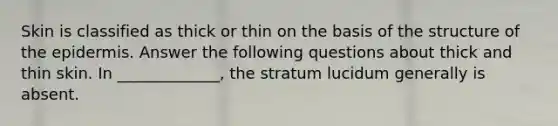 Skin is classified as thick or thin on the basis of the structure of the epidermis. Answer the following questions about thick and thin skin. In _____________, the stratum lucidum generally is absent.