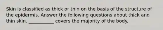 Skin is classified as thick or thin on the basis of the structure of the epidermis. Answer the following questions about thick and thin skin. ___________ covers the majority of the body.