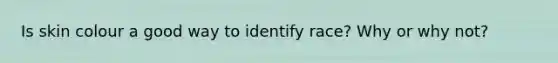 Is skin colour a good way to identify race? Why or why not?